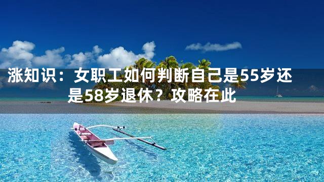涨知识：女职工如何判断自己是55岁还是58岁退休？攻略在此