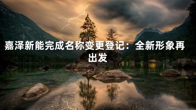 嘉泽新能完成名称变更登记：全新形象再出发