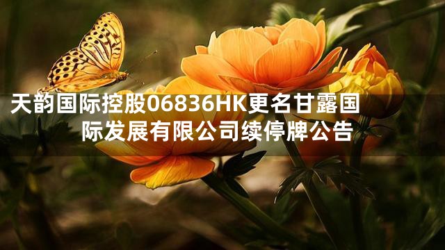天韵国际控股06836HK更名甘露国际发展有限公司续停牌公告