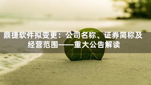 鼎捷软件拟变更：公司名称、证券简称及经营范围——重大公告解读