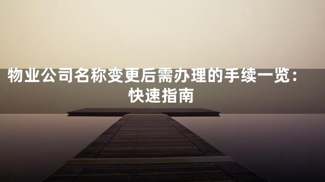 物业公司名称变更后需办理的手续一览：快速指南
