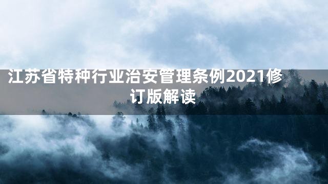 江苏省特种行业治安管理条例2021修订版解读