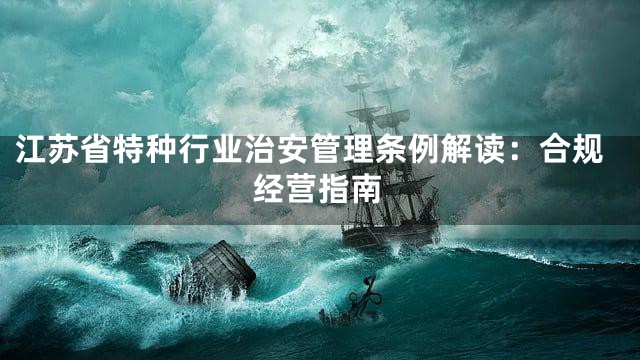 江苏省特种行业治安管理条例解读：合规经营指南