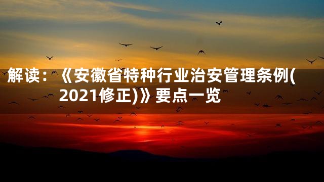 解读：《安徽省特种行业治安管理条例(2021修正)》要点一览