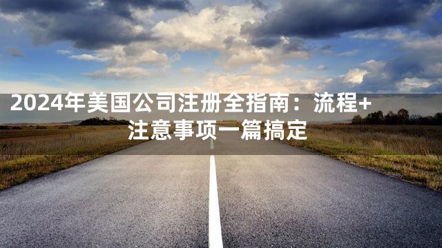 2024年美国公司注册全指南：流程+注意事项一篇搞定