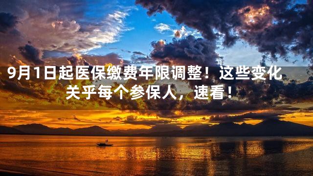9月1日起医保缴费年限调整！这些变化关乎每个参保人，速看！