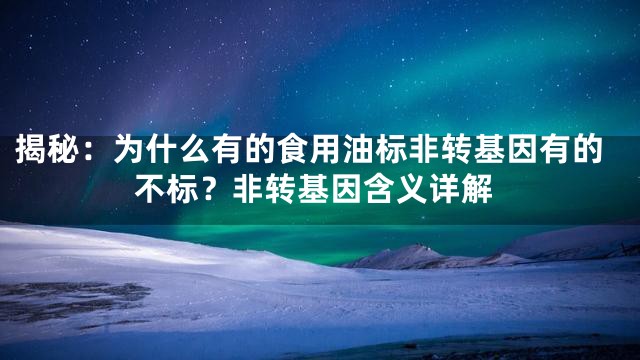 揭秘：为什么有的食用油标非转基因有的不标？非转基因含义详解