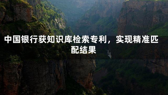 中国银行获知识库检索专利，实现精准匹配结果