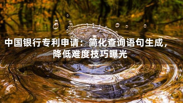 中国银行专利申请：简化查询语句生成，降低难度技巧曝光