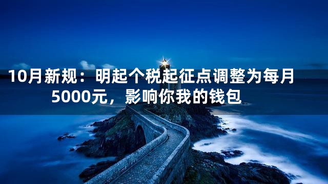 10月新规：明起个税起征点调整为每月5000元，影响你我的钱包