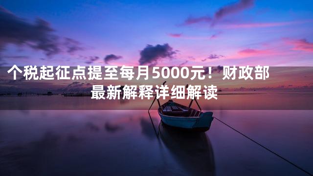 个税起征点提至每月5000元！财政部最新解释详细解读