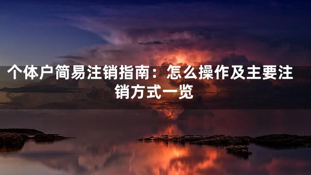 个体户简易注销指南：怎么操作及主要注销方式一览
