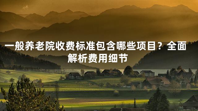一般养老院收费标准包含哪些项目？全面解析费用细节