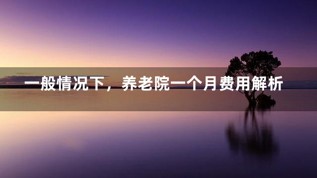 一般情况下，养老院一个月费用解析