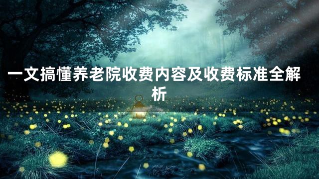 一文搞懂养老院收费内容及收费标准全解析