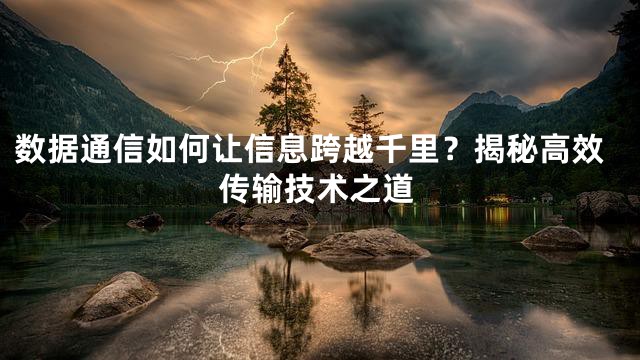 数据通信如何让信息跨越千里？揭秘高效传输技术之道