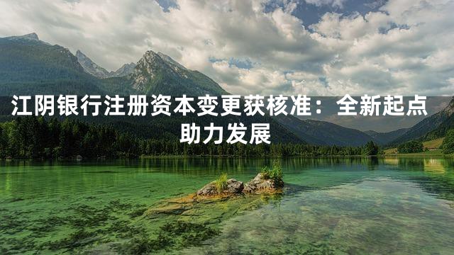 江阴银行注册资本变更获核准：全新起点助力发展