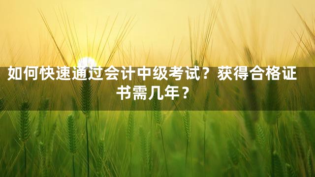 如何快速通过会计中级考试？获得合格证书需几年？