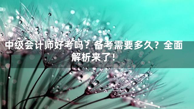 中级会计师好考吗？备考需要多久？全面解析来了！