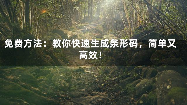 免费方法：教你快速生成条形码，简单又高效！