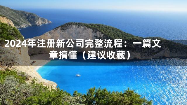 2024年注册新公司完整流程：一篇文章搞懂（建议收藏）