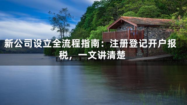 新公司设立全流程指南：注册登记开户报税，一文讲清楚