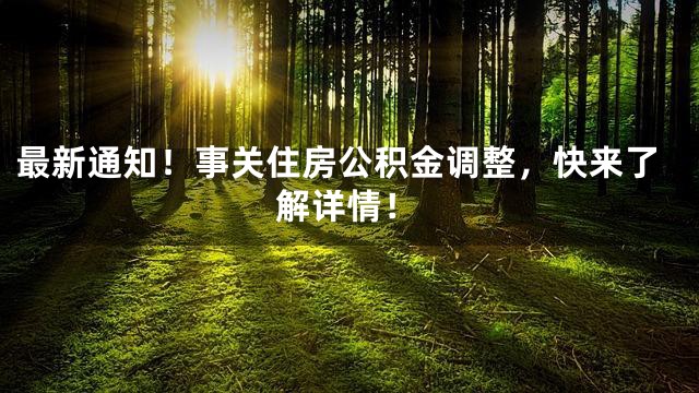 最新通知！事关住房公积金调整，快来了解详情！