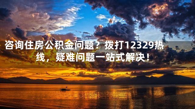 咨询住房公积金问题?拨打12329热线,疑难问题一站式解决!
