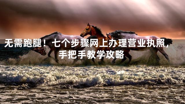 无需跑腿！七个步骤网上办理营业执照，手把手教学攻略