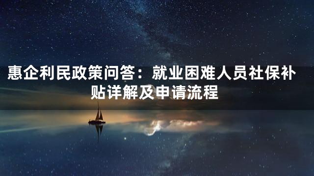 惠企利民政策问答：就业困难人员社保补贴详解及申请流程