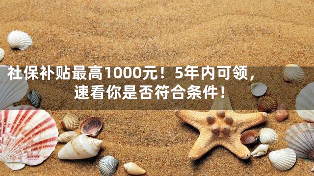 社保补贴最高1000元！5年内可领，速看你是否符合条件！