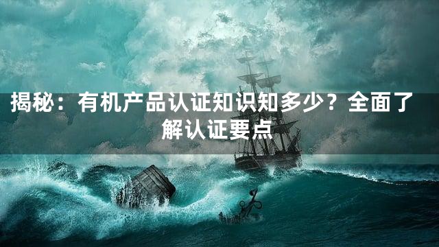 揭秘：有机产品认证知识知多少？全面了解认证要点