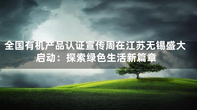 全国有机产品认证宣传周在江苏无锡盛大启动：探索绿色生活新篇章