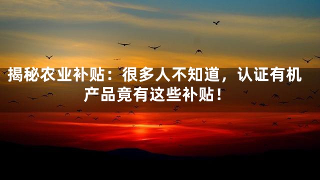 揭秘农业补贴：很多人不知道，认证有机产品竟有这些补贴！