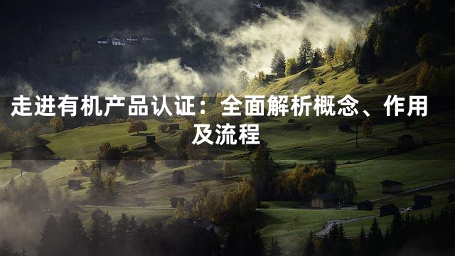 走进有机产品认证：全面解析概念、作用及流程