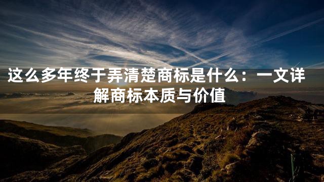 这么多年终于弄清楚商标是什么：一文详解商标本质与价值