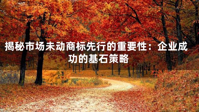 揭秘市场未动商标先行的重要性：企业成功的基石策略