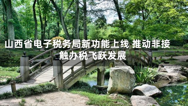山西省电子税务局新功能上线 推动非接触办税飞跃发展