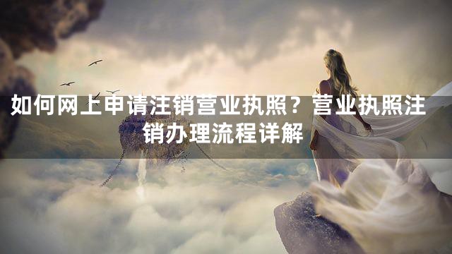 如何网上申请注销营业执照？营业执照注销办理流程详解