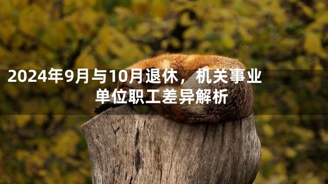 2024年9月与10月退休，机关事业单位职工差异解析