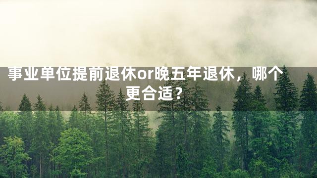 事业单位提前退休or晚五年退休，哪个更合适？