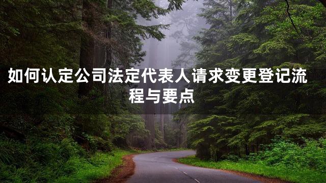 如何认定公司法定代表人请求变更登记流程与要点