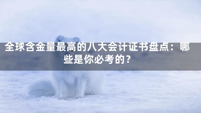 全球含金量最高的八大会计证书盘点：哪些是你必考的？