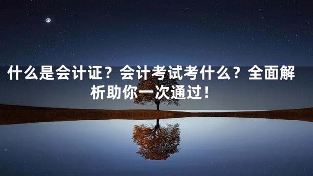 什么是会计证？会计考试考什么？全面解析助你一次通过！
