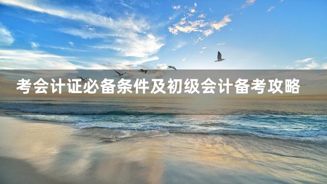 考会计证必备条件及初级会计备考攻略