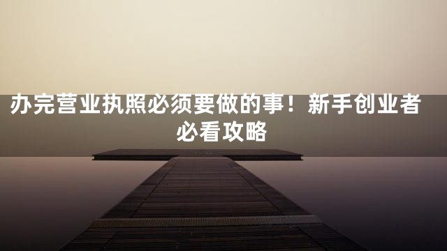 办完营业执照必须要做的事！新手创业者必看攻略