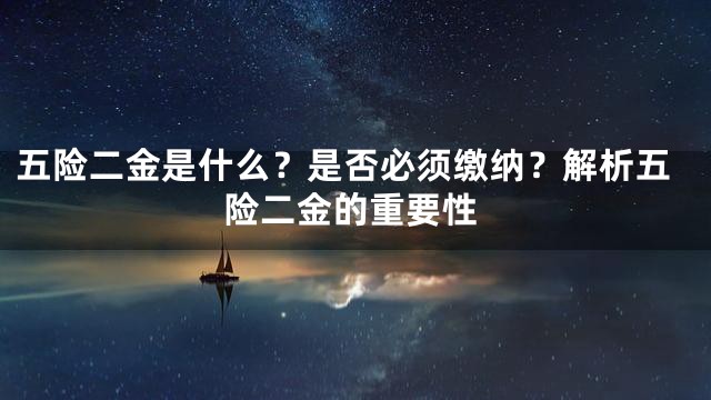 五险二金是什么？是否必须缴纳？解析五险二金的重要性