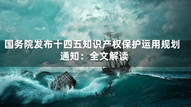 国务院发布十四五知识产权保护运用规划通知：全文解读
