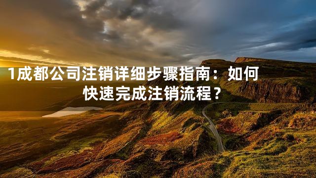 1

成都公司注销详细步骤指南：如何快速完成注销流程？