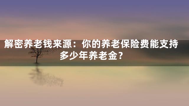 解密养老钱来源：你的养老保险费能支持多少年养老金？